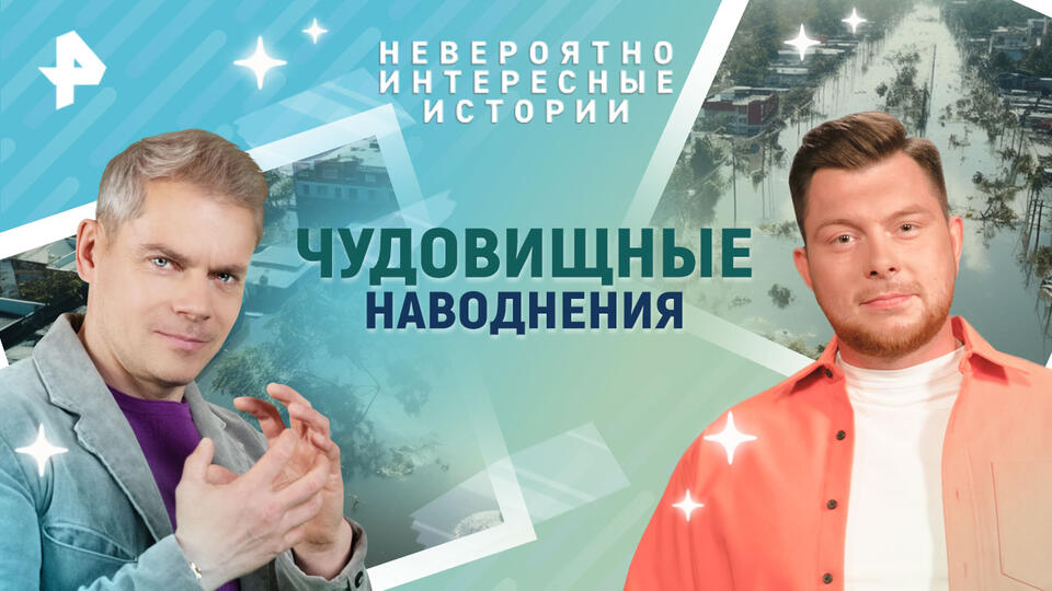 Невероятно интересные истории Чудовищные наводнения (27.05.2025)