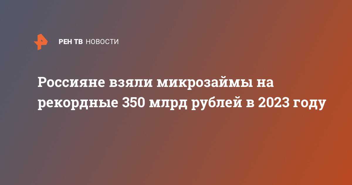 Россияне взяли микрозаймы на рекордные 350 млрд рублей в 2023 году  — 13.11.2023 — Экономика на РЕН ТВ