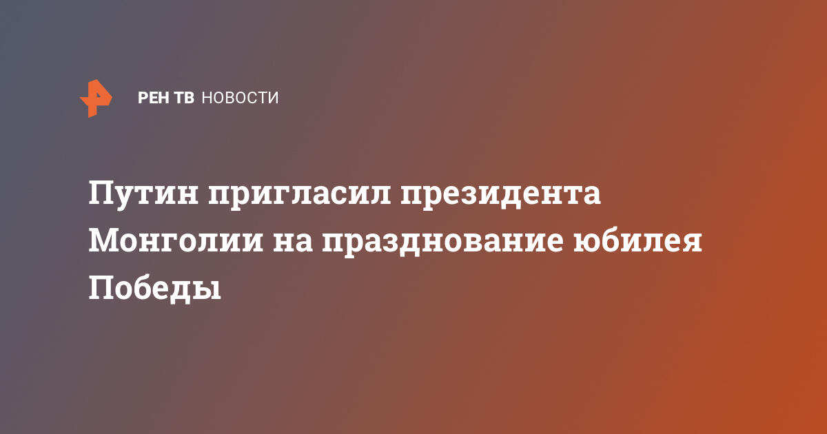 Путин пригласил президента Монголии на празднование юбилея Победы — 03.