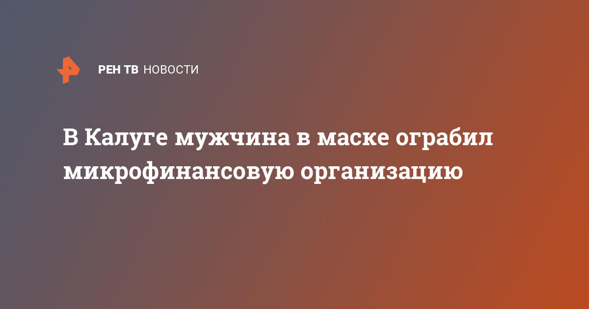 В Калуге мужчина в маске ограбил микрофинансовую организацию  — 09.05.2020 — В России на РЕН ТВ