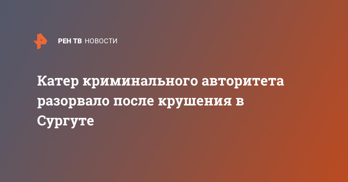 Катер криминального авторитета разорвало после крушения в сургуте