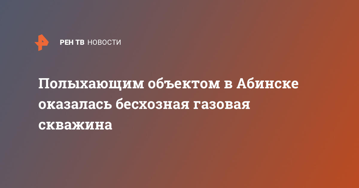 Полыхающим объектом в Абинске оказалась бесхозная газовая скважина — 14.03.2021 — В России на РЕН ТВ