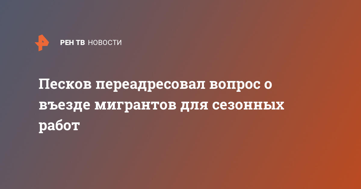 Песков переадресовал вопрос о въезде мигрантов для сезонных работ — 10.02.2021 — В России на РЕН ТВ