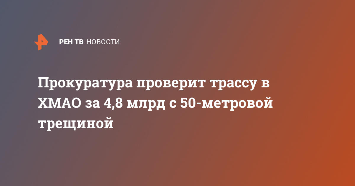 Прокуратура проверит трассу в хмао за 4,8 млрд с 50-метровой трещиной
