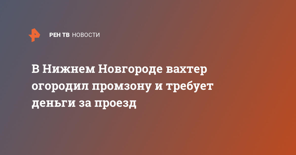 В Нижнем Новгороде вахтер огородил промзону и требует деньги за проезд   01.12.2021  Криминал на РЕН ТВ