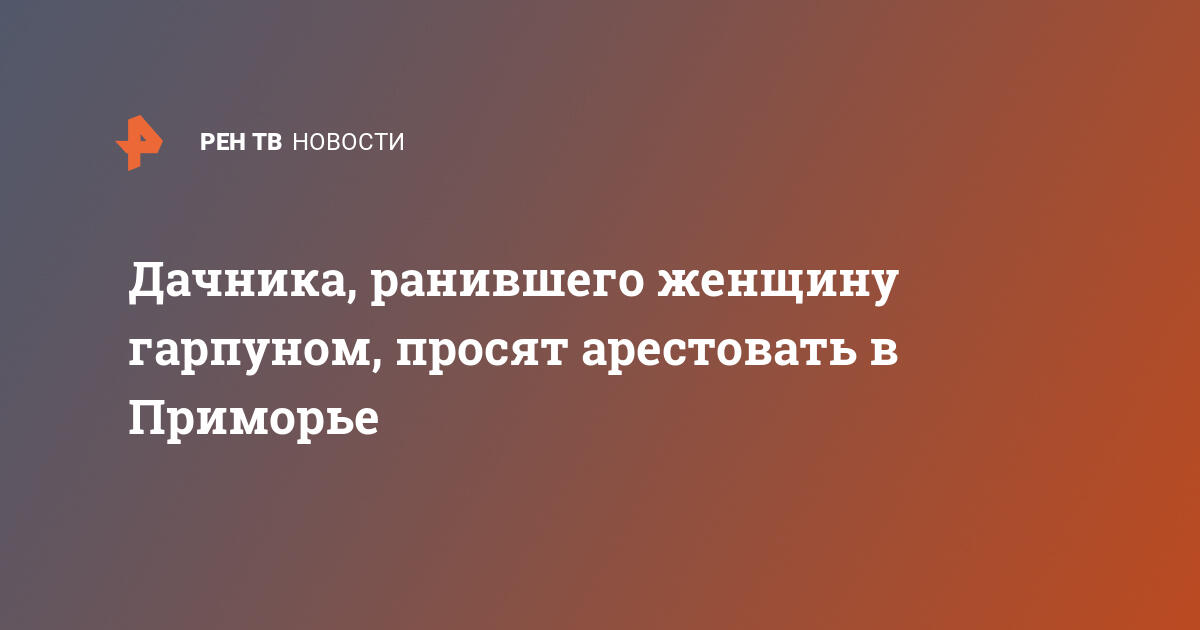 Дачника, ранившего женщину гарпуном, просят арестовать в Приморье — 28