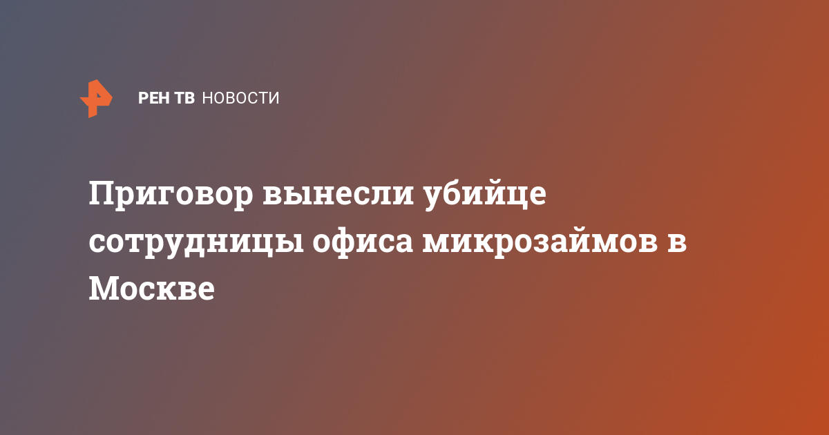 Приговор вынесли убийце сотрудницы офиса микрозаймов в Москве   31.07.2023  В России, Криминал на РЕН ТВ