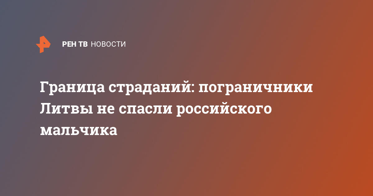 Граница страданий: пограничники Литвы не спасли российского мальчика — 04.03.2021 — В России, Срочные новости на РЕН ТВ