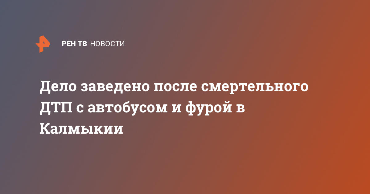 Дело заведено после смертельного дтп с автобусом и фурой в калмыкии