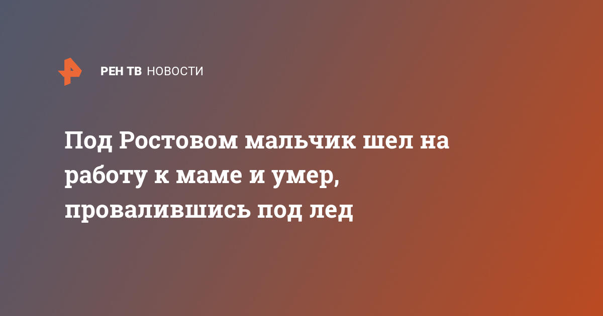 Под Ростовом мальчик шел на работу к маме и умер, провалившись под лед