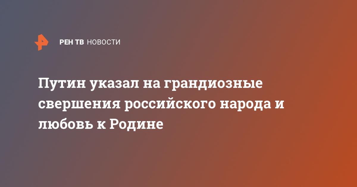 Путин указал на грандиозные свершения российского народа и любовь к Родине