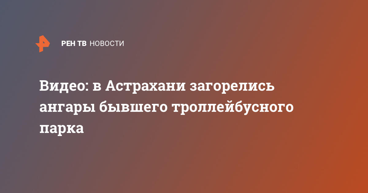 Видео: в астрахани загорелись ангары бывшего троллейбусного парка