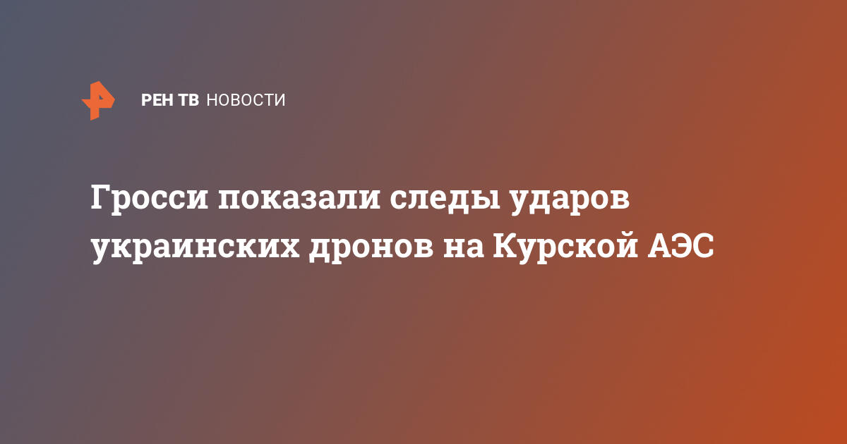 Гросси показали следы ударов украинских дронов на Курской АЭС