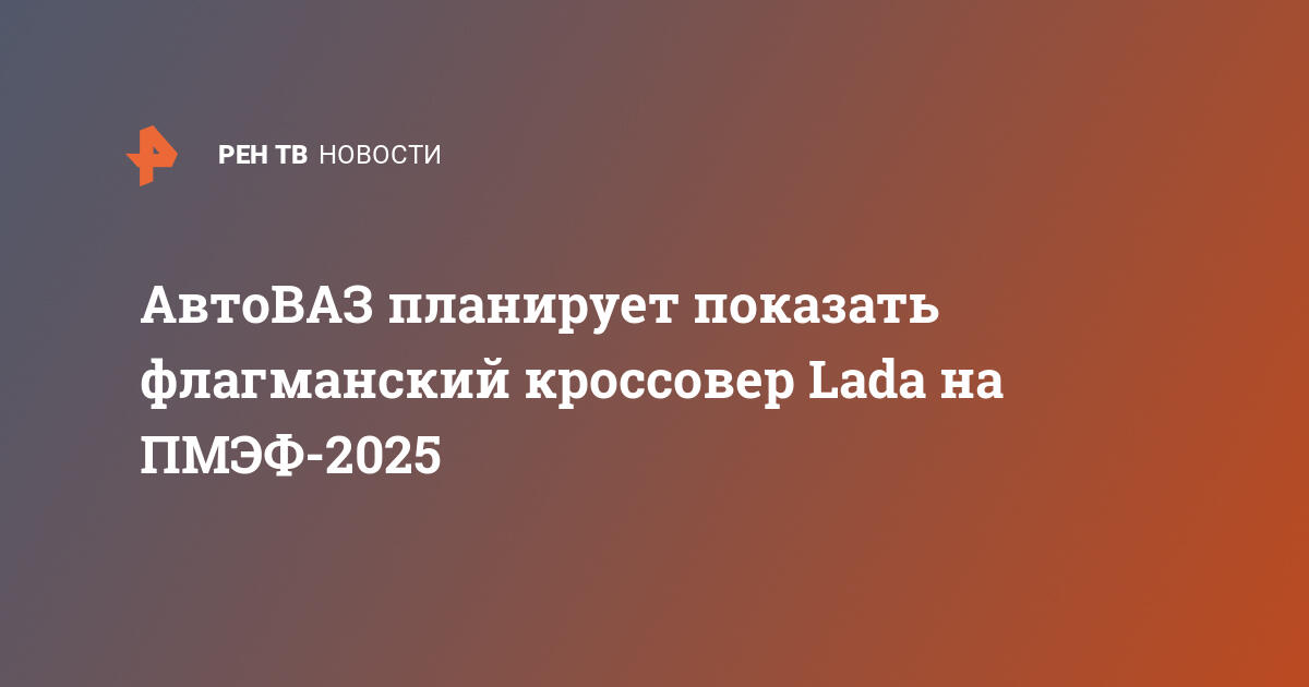 АвтоВАЗ планирует показать флагманский кроссовер Lada на ПМЭФ-2025