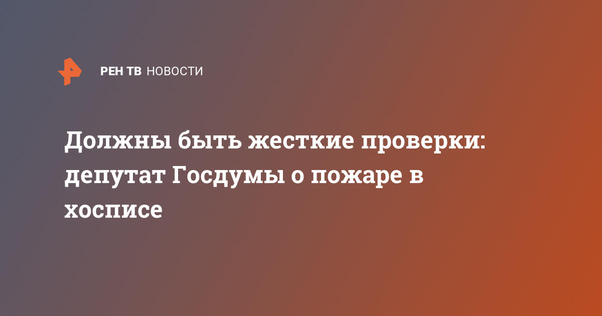 Должны быть жесткие проверки: депутат госдумы о пожаре в хосписе