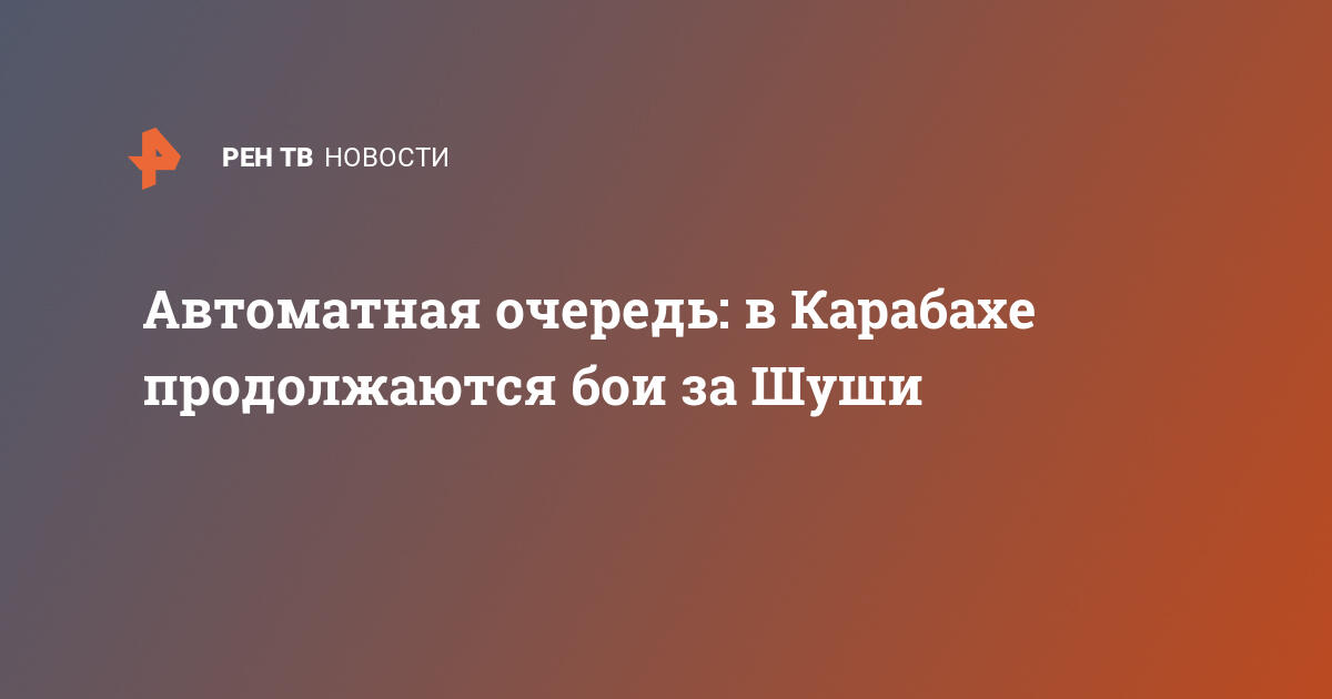 Автоматная очередь: в карабахе продолжаются бои за шуши