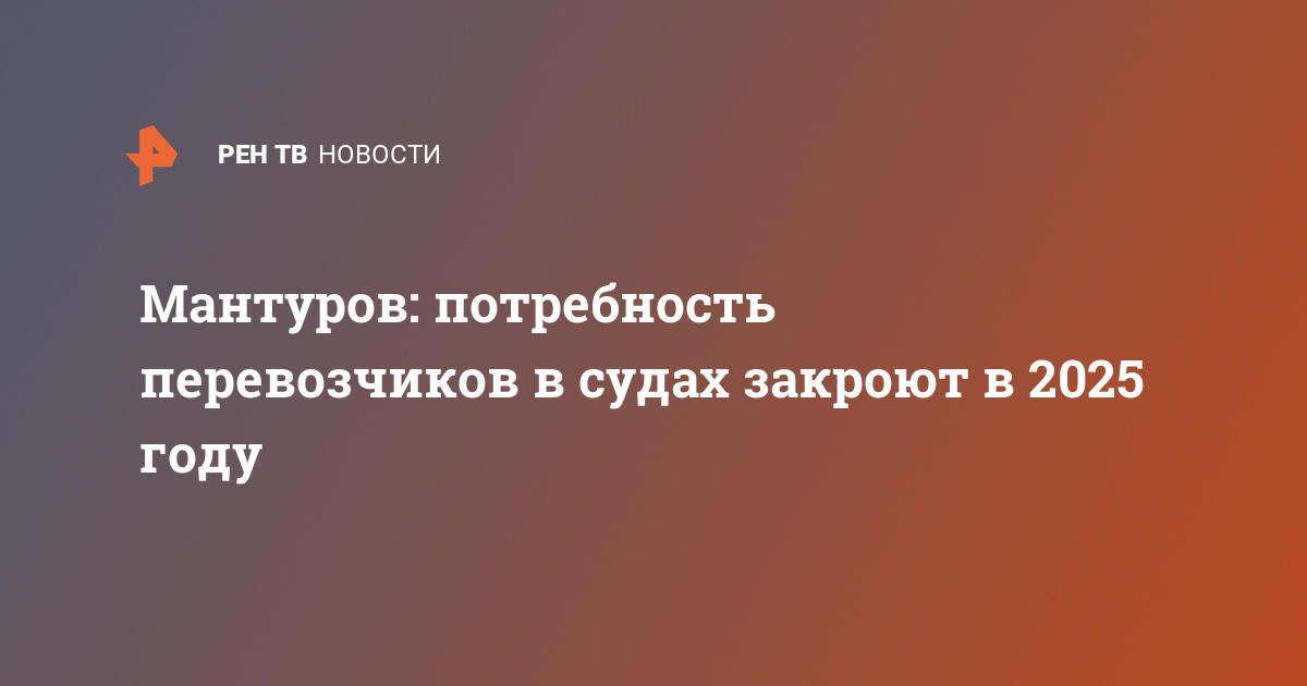 Мантуров: потребность перевозчиков в судах закроют в 2025 году  — 26.05.2023 — В России на РЕН ТВ