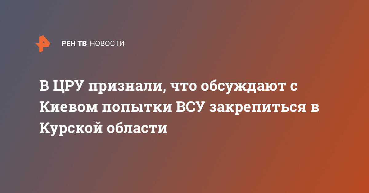 В ЦРУ признали, что обсуждают с Киевом попытки ВСУ закрепиться в Курской области