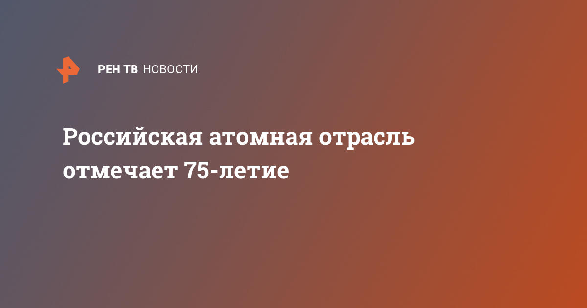 Российская атомная отрасль отмечает 75-летие