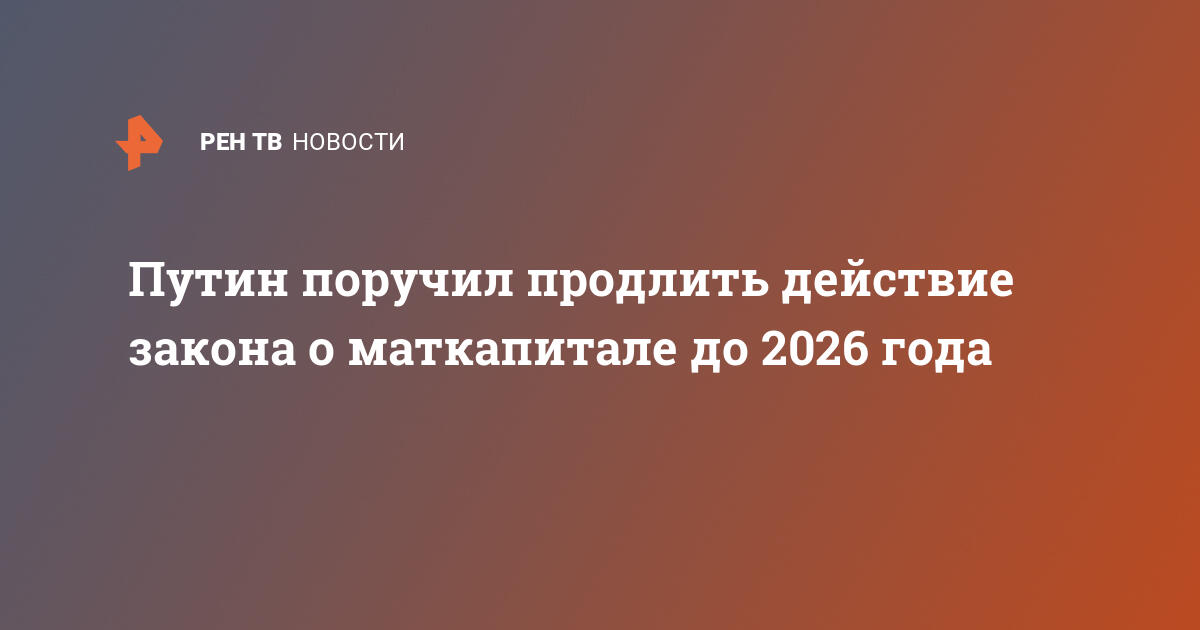 Путин поручил продлить действие закона о маткапитале до 2026 года   27.01.2020  В России на РЕН ТВ