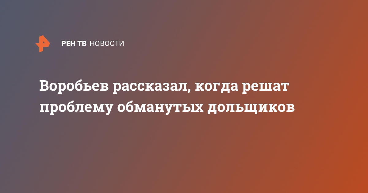 Воробьев рассказал, когда решат проблему обманутых дольщиков