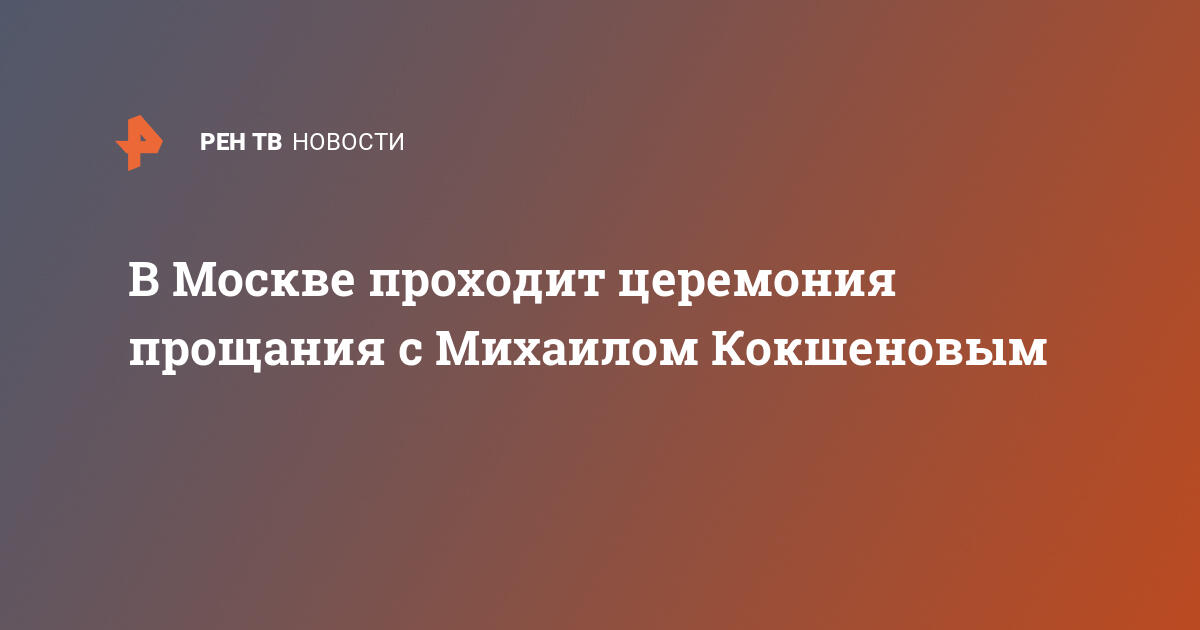 В москве проходит церемония прощания с михаилом кокшеновым