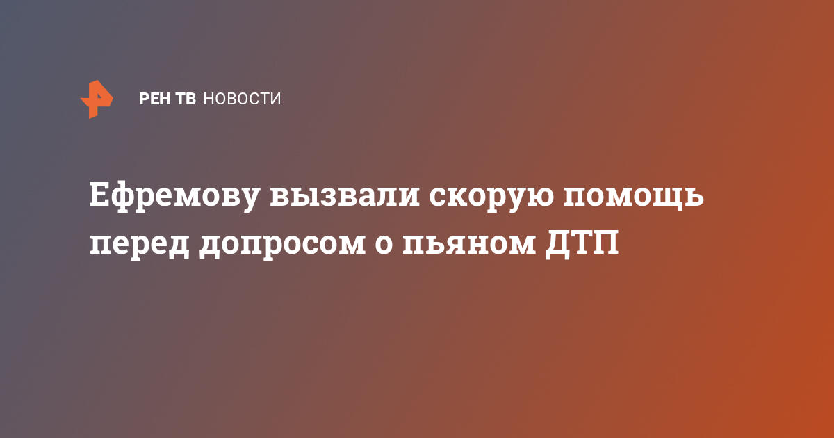 Ефремову вызвали скорую помощь перед допросом о пьяном дтп